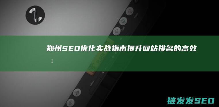 郑州SEO优化实战指南：提升网站排名的高效方法 (郑州seo网站排名优化公司)