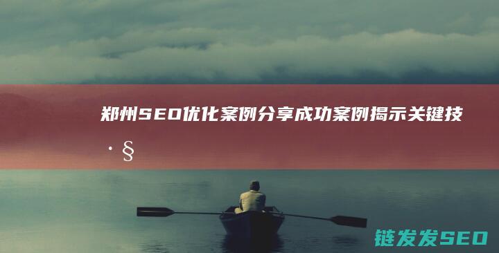 郑州SEO优化案例分享：成功案例揭示关键技巧 (郑州网站seo优)
