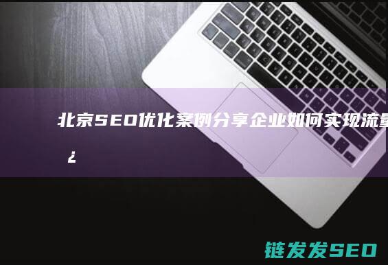 北京SEO优化案例分享：企业如何实现流量增长 (北京seo排名优化网站)