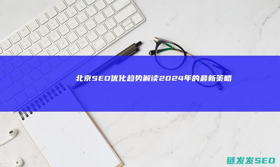 北京SEO优化趋势解读：2024年的最新策略 (北京SEO优化)