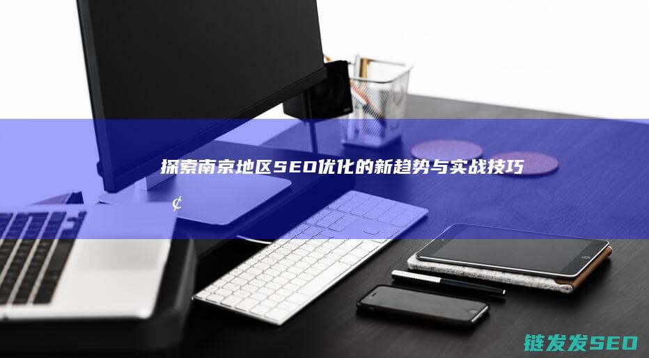 探索南京地区SEO优化的新趋势与实战技巧 (探索南京地区的意义)