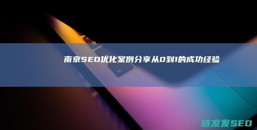 南京SEO优化案例分享：从0到1的成功经验 (南京seo网站排名优化公司)