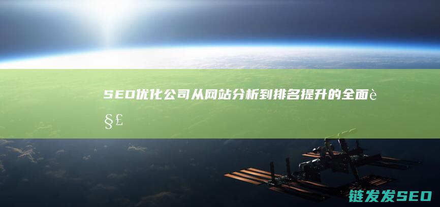 SEO优化公司：从网站分析到排名提升的全面解决方案 (优化 seo)