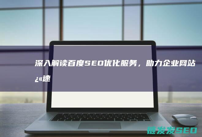 深入解读百度SEO优化服务，助力企业网站快速崛起 (深入解读百度百科)