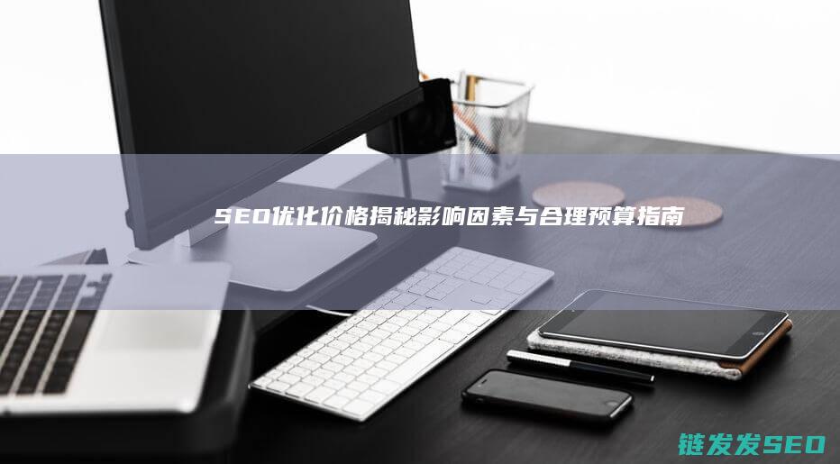 SEO优化价格揭秘：影响因素与合理预算指南 (SEO优化价格)