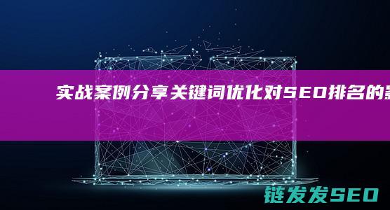 实战案例分享：关键词优化对SEO排名的影响及成功经验 (实战案例分享心得体会)