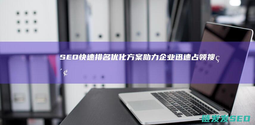 SEO快速排名优化方案：助力企业迅速占领搜索前列 (seo快速排名外包)