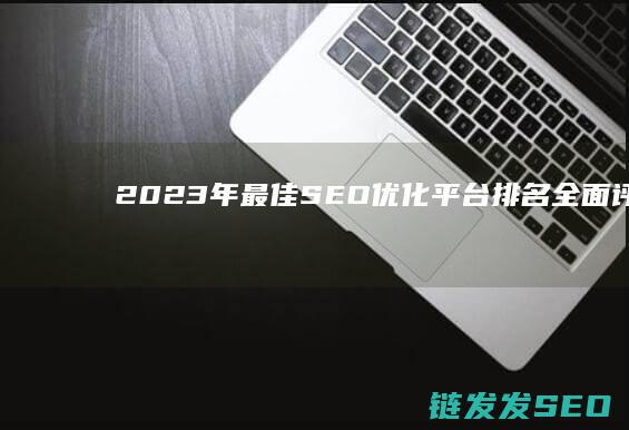 2023年最佳SEO优化平台排名：全面评测与深度解读 (2023年最火的歌曲)