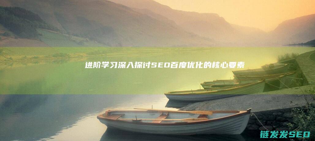 进阶学习：深入探讨SEO百度优化的核心要素 (深入通关攻略)