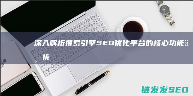 深入解析搜索引擎SEO优化平台的核心功能与优势 (搜索解读)