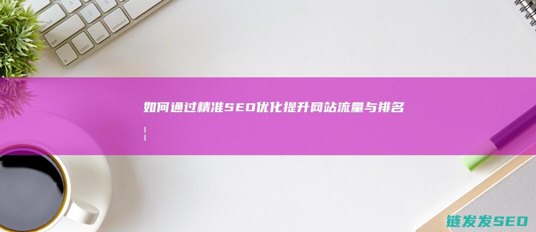 如何通过精准SEO优化提升网站流量与排名 (如何通过精准营销形成社群建设)
