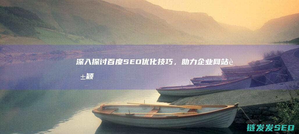 深入探讨百度SEO优化技巧，助力企业网站脱颖而出 (深入探讨百度百科)