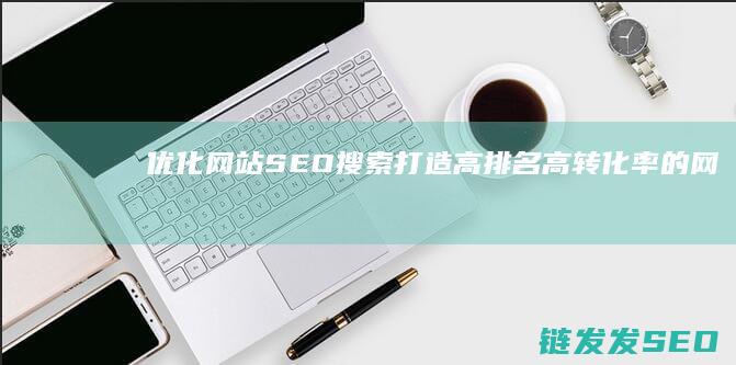 优化网站SEO搜索：打造高排名、高转化率的网站 (优化网站SEO的方法)