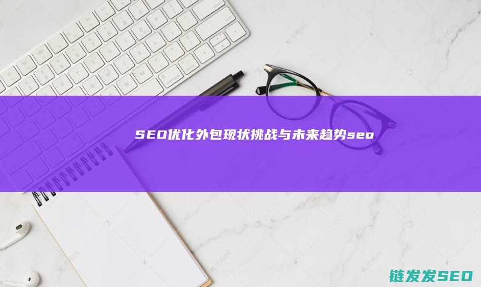 SEO优化外包：现状、挑战与未来趋势 (seo站外优化的内容)