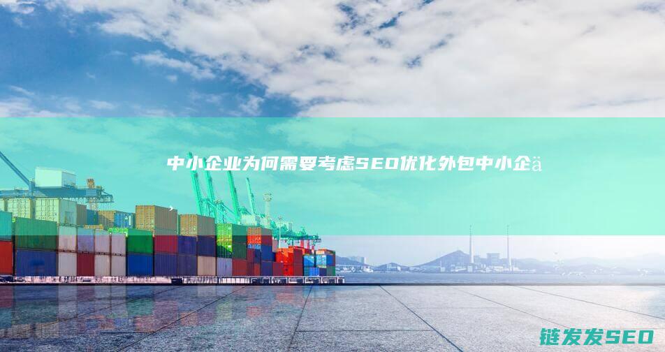 中小企业为何需要考虑SEO优化外包 (中小企业为何要数字化转型)