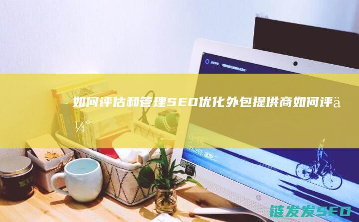 如何评估和管理SEO优化外包提供商 (如何评估和管理建筑风险)