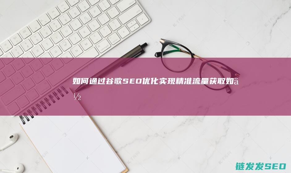 如何通过谷歌SEO优化实现精准流量获取 (如何通过谷歌人机验证)