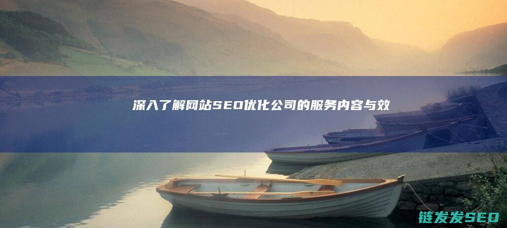深入了解网站SEO优化公司的服务内容与效果 (深入了解网站的好处)