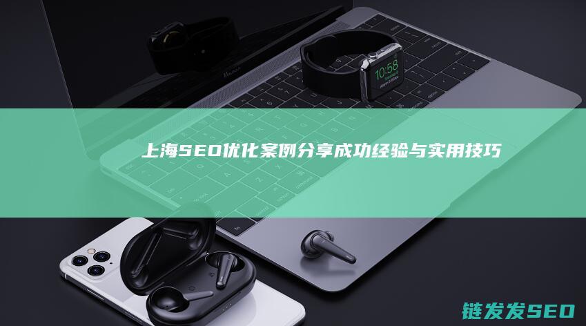 上海SEO优化案例分享：成功经验与实用技巧 (上海SEO优化排名)