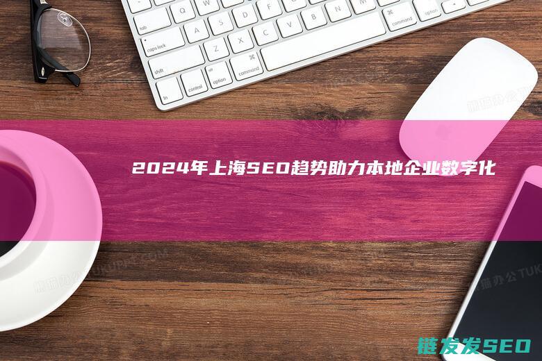 2024年上海SEO趋势：助力本地企业数字化转型的关键步骤 (2024年上映的电影有哪些)
