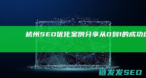 杭州SEO优化案例分享：从0到1的成功经验 (杭州seo搜索引擎优化公司)