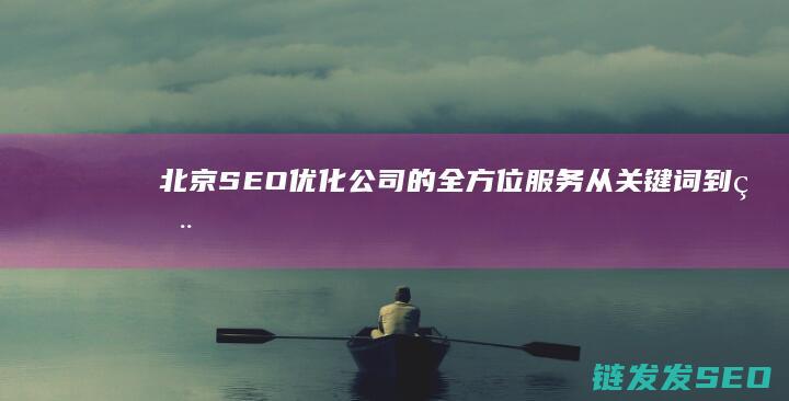 北京SEO优化公司的全方位服务：从关键词到用户体验 (北京seo排名优化网站)