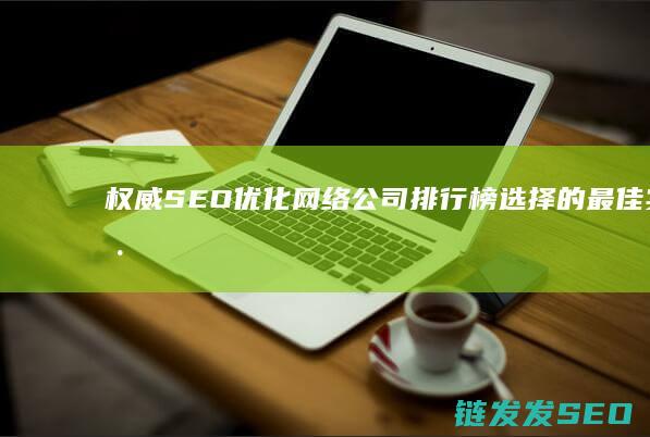权威SEO优化网络公司排行榜：选择的最佳实践与注意事项 (权威seo术语)