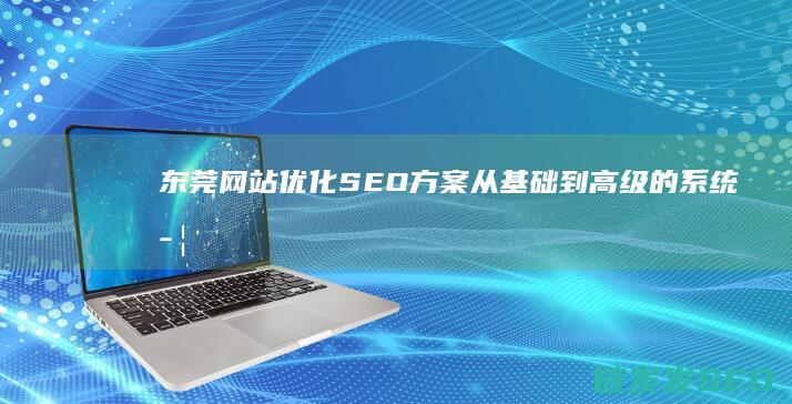 东莞网站优化SEO方案：从基础到高级的系统学习路径 (东莞网站优化推广公司)