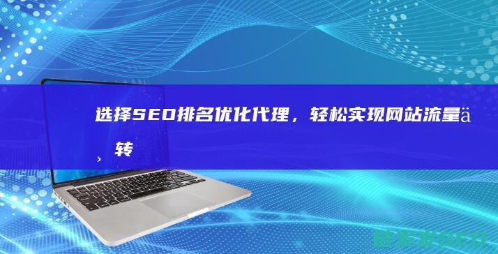 选择SEO排名优化代理，轻松实现网站流量与转化率的双重增长 (seo快速排名选择)
