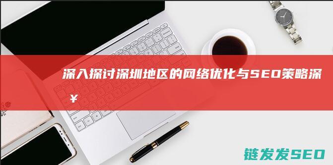 深入探讨深圳地区的网络优化与SEO策略 (深入探讨深圳的发展)