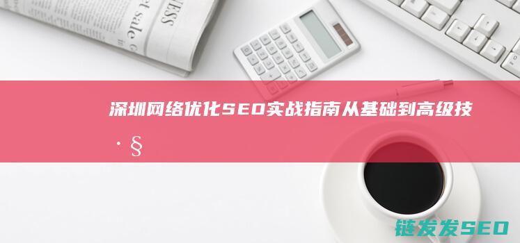 深圳网络优化SEO实战指南：从基础到高级技巧 (深圳网络优化招聘群)
