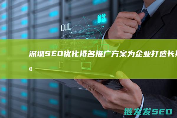 深圳SEO优化排名推广方案：为企业打造长期竞争优势 (深圳的seo网站排名优化)