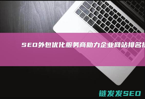SEO外包优化服务商：助力企业网站排名提升的高效选择 (seo 外包)