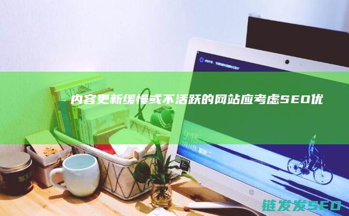 内容更新缓慢或不活跃的网站应考虑SEO优化 (内容更新缓慢怎么解决)