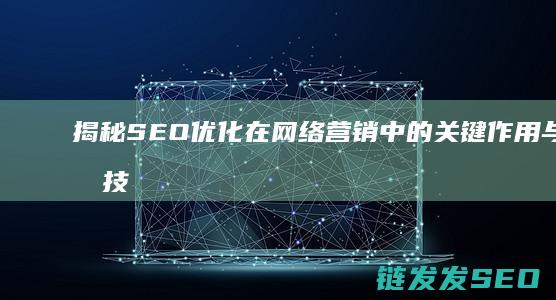 揭秘SEO优化在网络营销中的关键作用与实战技巧 (seo的优化技巧和方法)