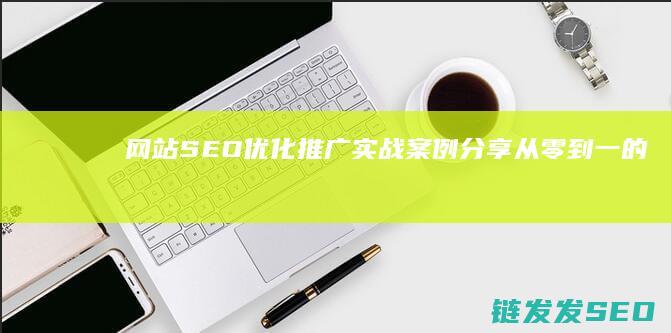 网站SEO优化推广实战案例分享：从零到一的成功之道 (网站SEO优化排名)