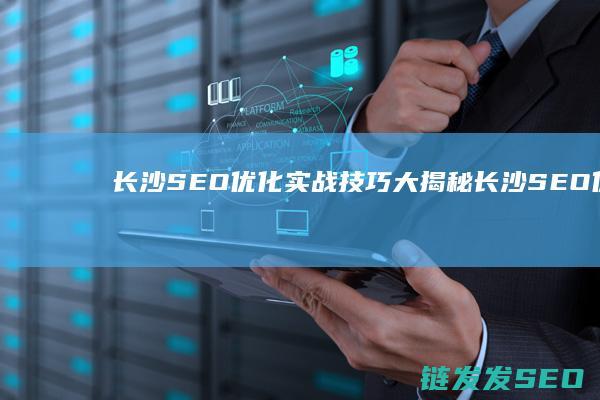 长沙SEO优化实战技巧大揭秘 (长沙SEO优化)