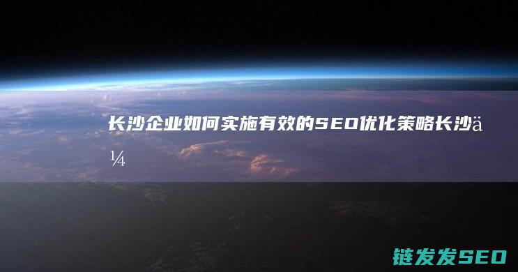 长沙企业如何实施有效的SEO优化策略 (长沙企业如何开通社保账户)