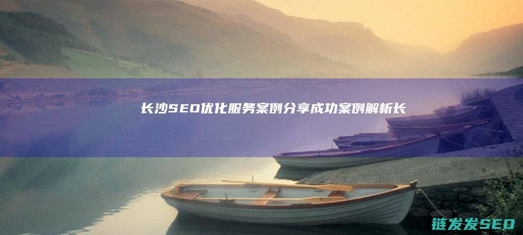 长沙SEO优化服务案例分享：成功案例解析 (长沙SEO优化)