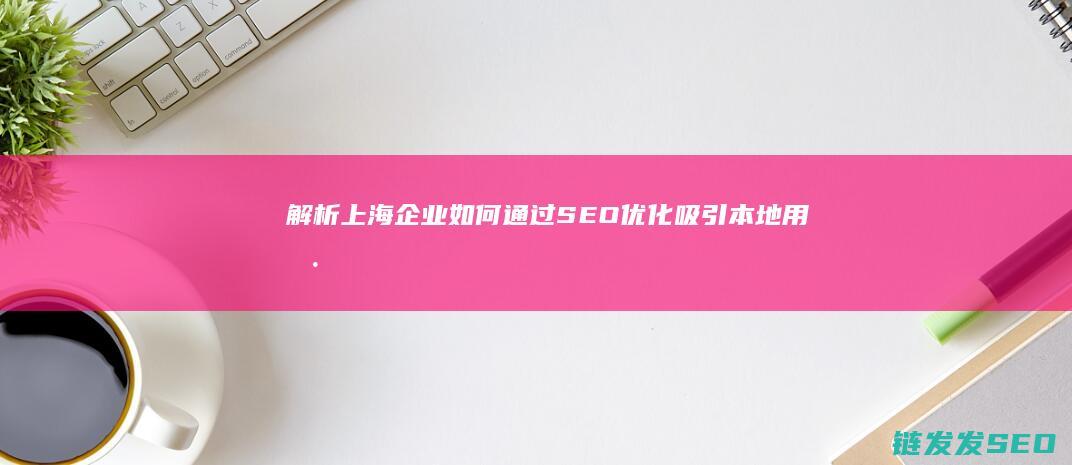 解析上海企业如何通过SEO优化吸引本地用户 (上海企业类型分布)
