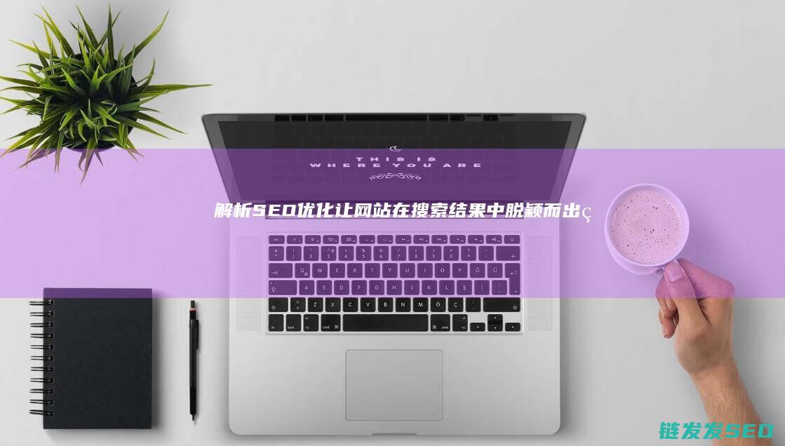 解析SEO优化：让网站在搜索结果中脱颖而出的关键技术 (seo深度解析)