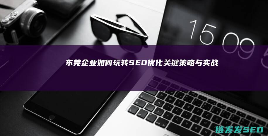 东莞企业如何玩转SEO优化：关键策略与实战技巧 (东莞企业如何查询员工社保明细)