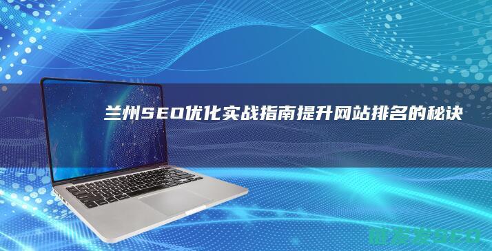 兰州SEO优化实战指南：提升网站排名的秘诀 (兰州seo整站优化服务商)