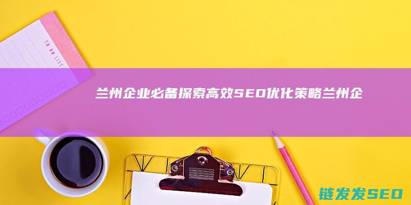 兰州企业必备！探索高效SEO优化策略 (兰州企业必备物品清单)