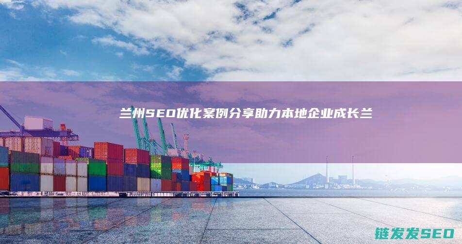 兰州SEO优化案例分享：助力本地企业成长 (兰州seo整站优化服务商)
