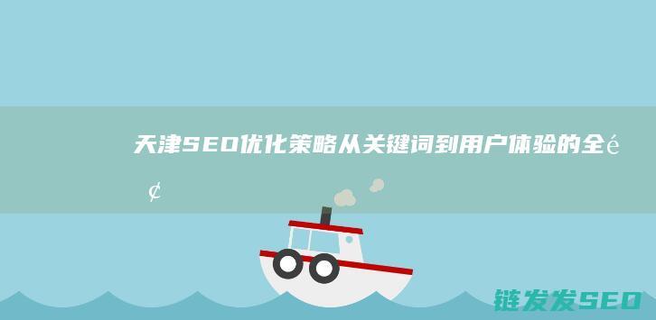 天津SEO优化策略：从关键词到用户体验的全面解析 (天津seo公司排名)