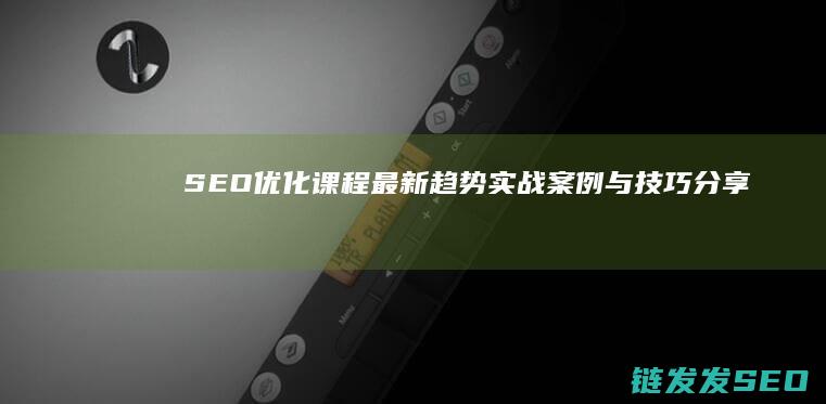 SEO优化课程最新趋势：实战案例与技巧分享 (seo秘籍方法教学)