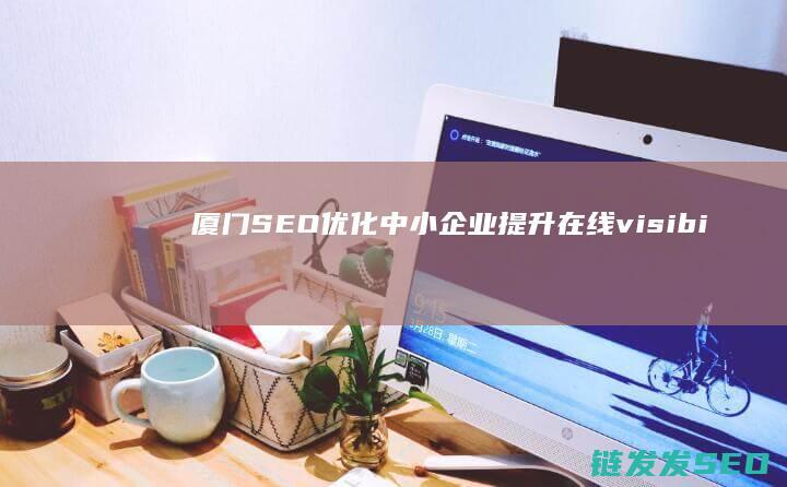 厦门SEO优化：中小企业提升在线 visibility 的关键策略 (厦门seo公)