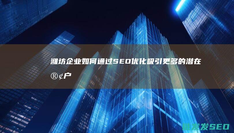 潍坊企业如何通过SEO优化吸引更多的潜在客户 (潍坊企业如何缴纳社保)