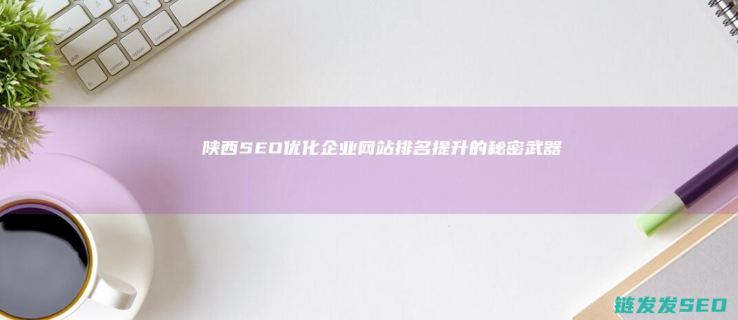 陕西SEO优化：企业网站排名提升的秘密武器 (陕西seo推广)